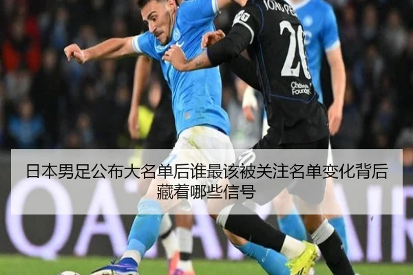 日本男足公布大名单后谁最该被关注名单变化背后藏着哪些信号